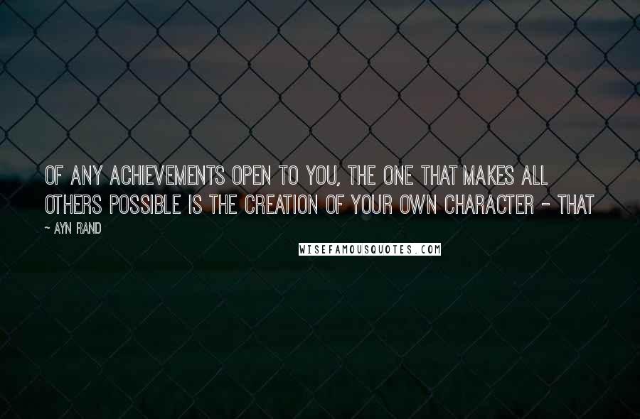 Ayn Rand Quotes: Of any achievements open to you, the one that makes all others possible is the creation of your own character - that