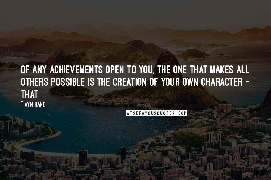 Ayn Rand Quotes: Of any achievements open to you, the one that makes all others possible is the creation of your own character - that