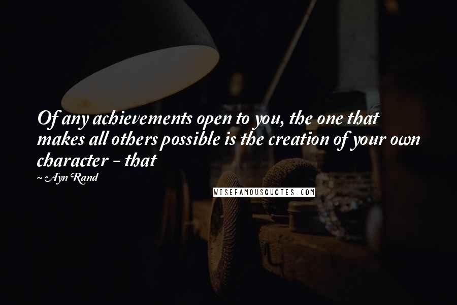 Ayn Rand Quotes: Of any achievements open to you, the one that makes all others possible is the creation of your own character - that