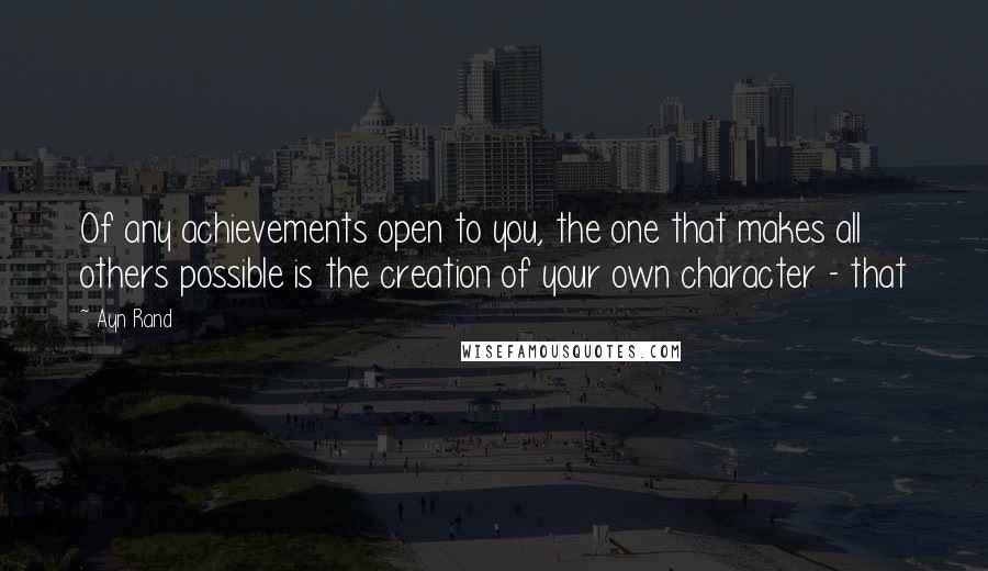 Ayn Rand Quotes: Of any achievements open to you, the one that makes all others possible is the creation of your own character - that