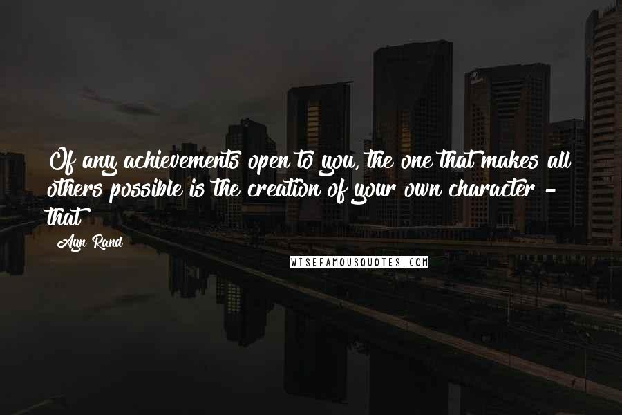 Ayn Rand Quotes: Of any achievements open to you, the one that makes all others possible is the creation of your own character - that