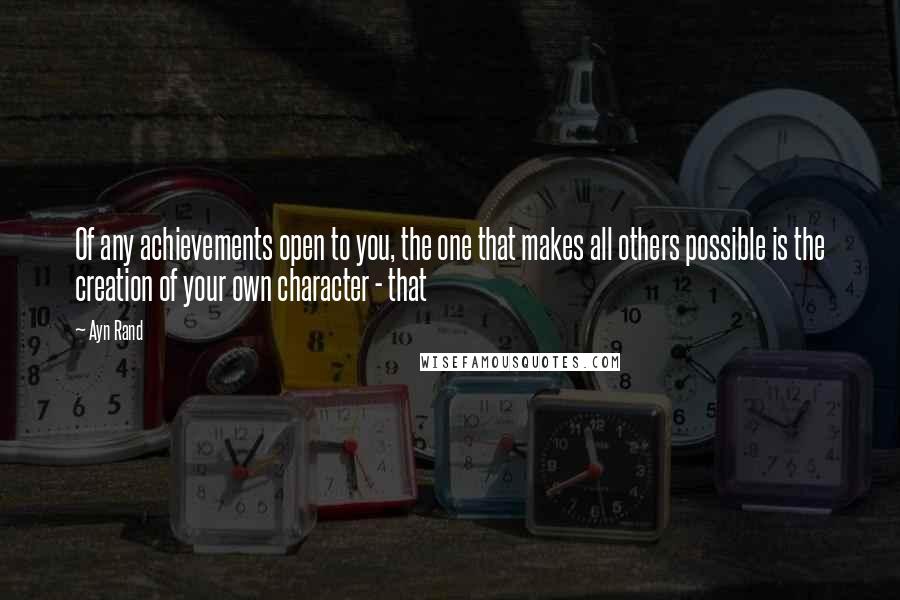 Ayn Rand Quotes: Of any achievements open to you, the one that makes all others possible is the creation of your own character - that