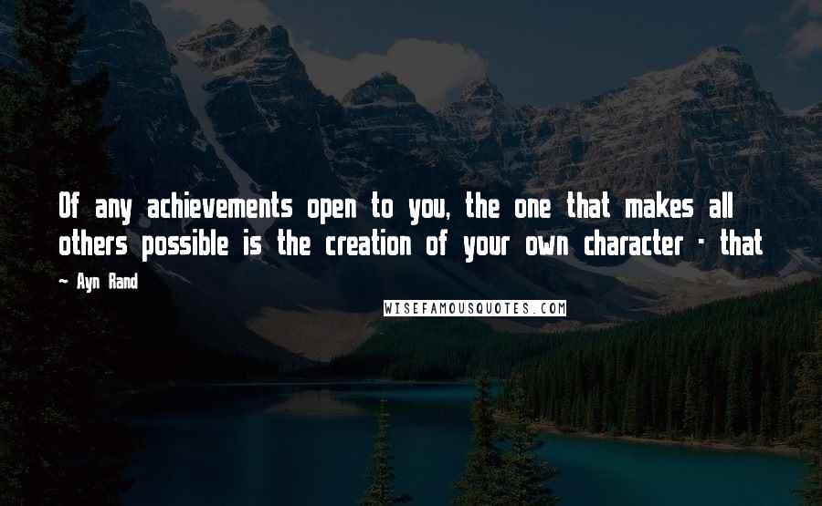 Ayn Rand Quotes: Of any achievements open to you, the one that makes all others possible is the creation of your own character - that