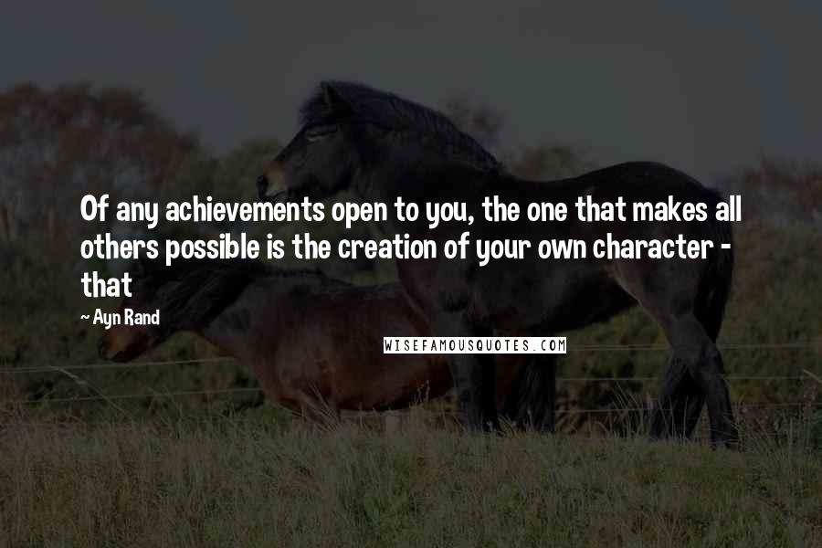 Ayn Rand Quotes: Of any achievements open to you, the one that makes all others possible is the creation of your own character - that