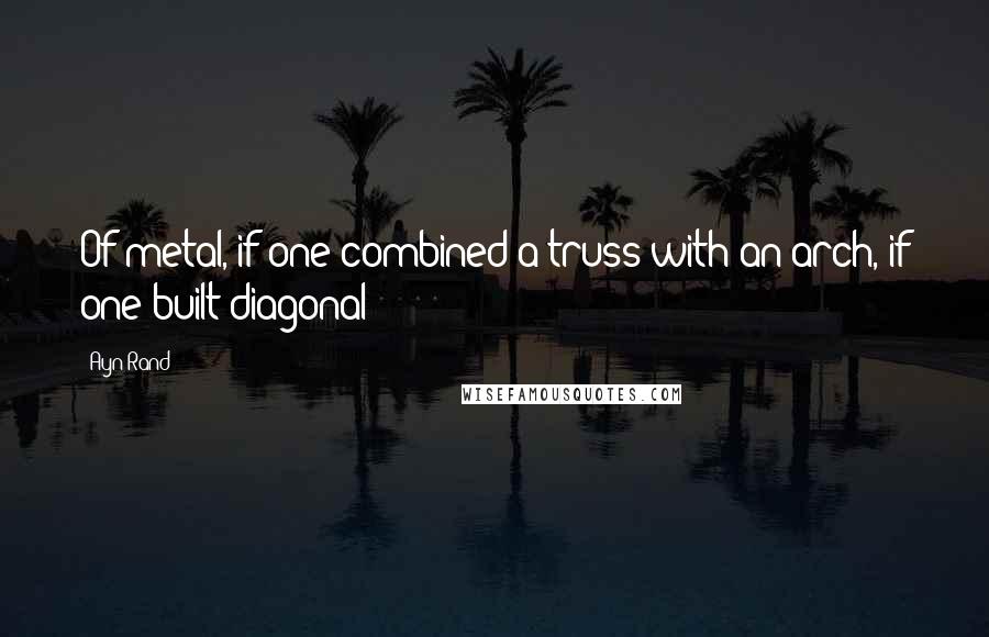 Ayn Rand Quotes: Of metal, if one combined a truss with an arch, if one built diagonal