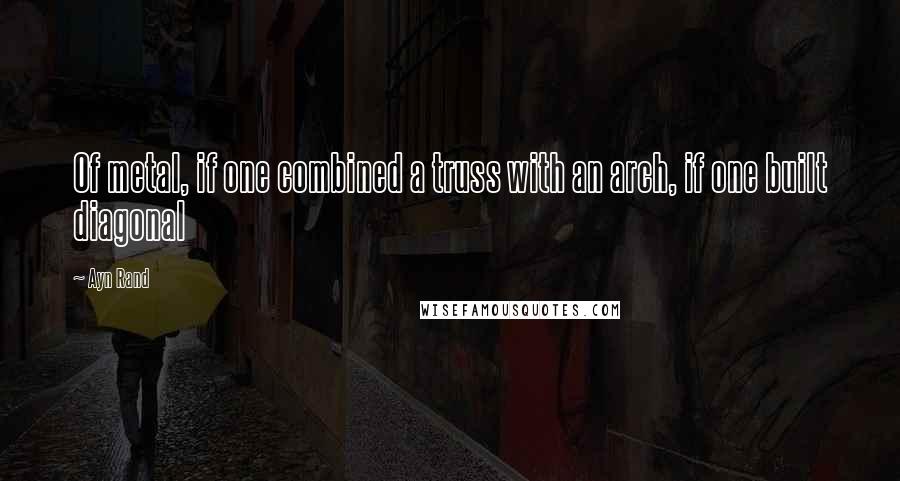 Ayn Rand Quotes: Of metal, if one combined a truss with an arch, if one built diagonal