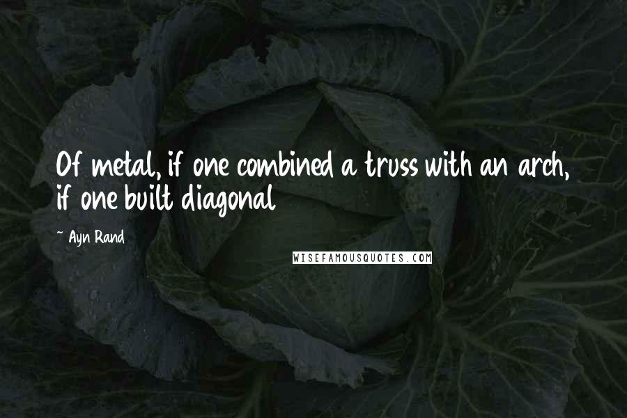 Ayn Rand Quotes: Of metal, if one combined a truss with an arch, if one built diagonal