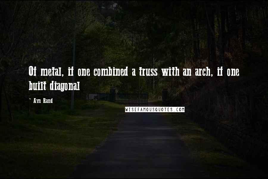 Ayn Rand Quotes: Of metal, if one combined a truss with an arch, if one built diagonal