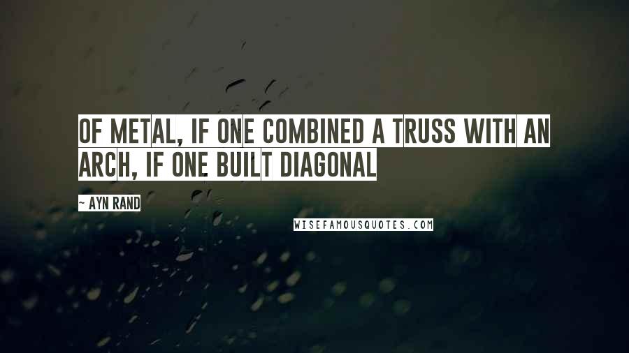 Ayn Rand Quotes: Of metal, if one combined a truss with an arch, if one built diagonal