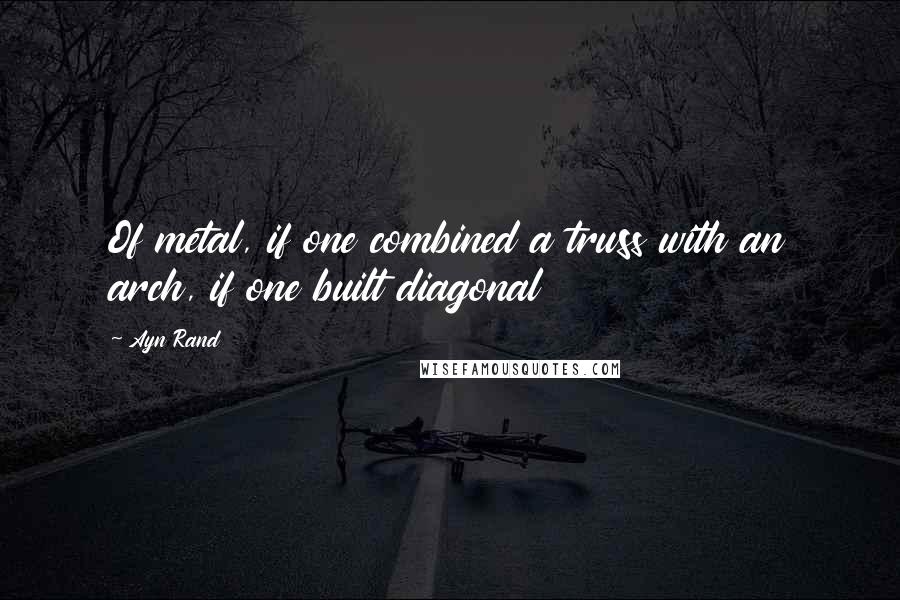 Ayn Rand Quotes: Of metal, if one combined a truss with an arch, if one built diagonal