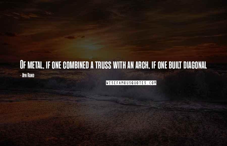 Ayn Rand Quotes: Of metal, if one combined a truss with an arch, if one built diagonal