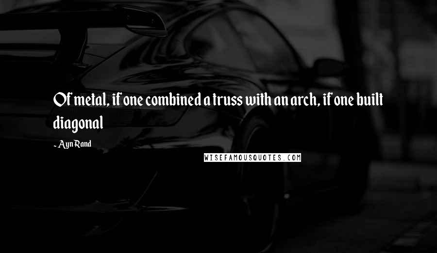 Ayn Rand Quotes: Of metal, if one combined a truss with an arch, if one built diagonal