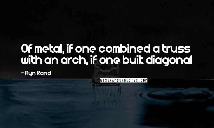 Ayn Rand Quotes: Of metal, if one combined a truss with an arch, if one built diagonal