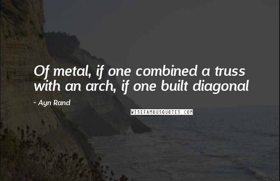 Ayn Rand Quotes: Of metal, if one combined a truss with an arch, if one built diagonal