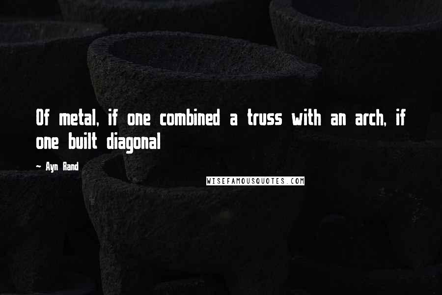 Ayn Rand Quotes: Of metal, if one combined a truss with an arch, if one built diagonal