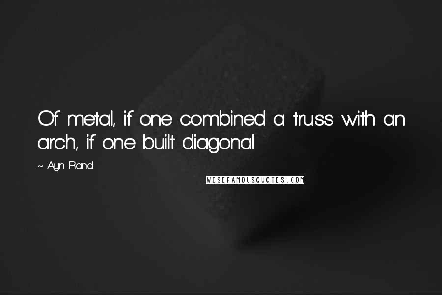 Ayn Rand Quotes: Of metal, if one combined a truss with an arch, if one built diagonal