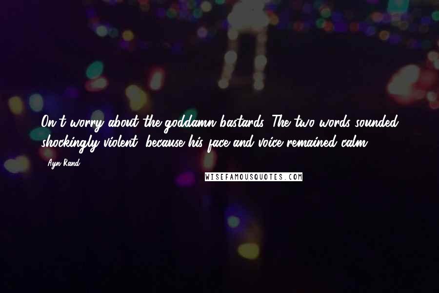 Ayn Rand Quotes: On't worry about the goddamn bastards. The two words sounded shockingly violent, because his face and voice remained calm.