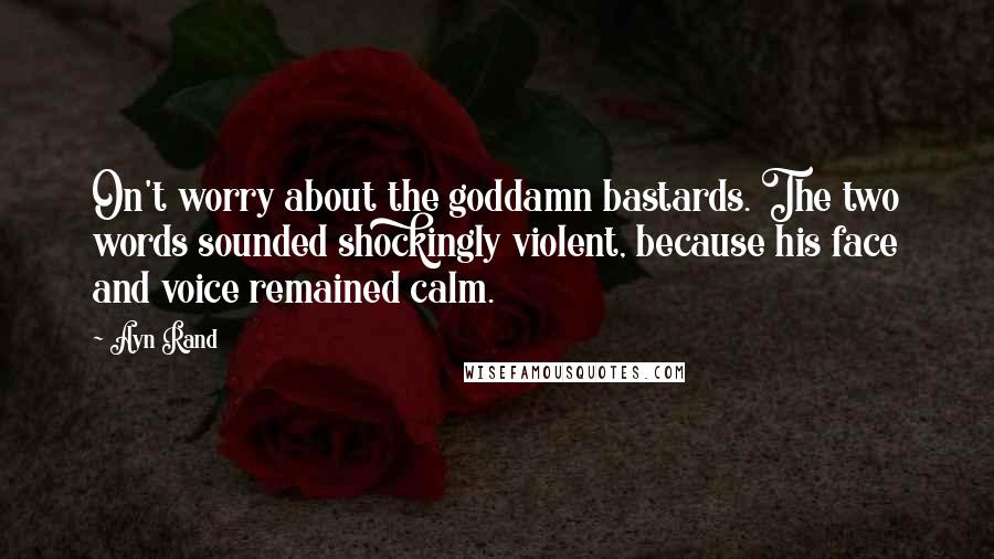 Ayn Rand Quotes: On't worry about the goddamn bastards. The two words sounded shockingly violent, because his face and voice remained calm.
