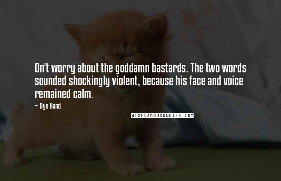 Ayn Rand Quotes: On't worry about the goddamn bastards. The two words sounded shockingly violent, because his face and voice remained calm.