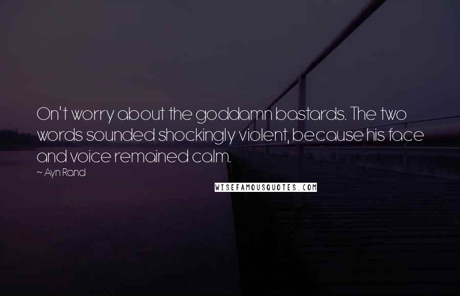 Ayn Rand Quotes: On't worry about the goddamn bastards. The two words sounded shockingly violent, because his face and voice remained calm.