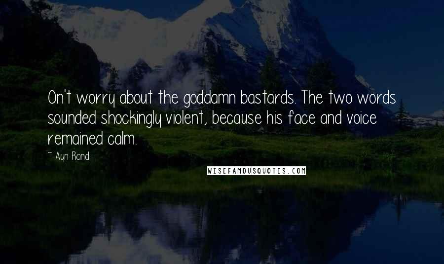 Ayn Rand Quotes: On't worry about the goddamn bastards. The two words sounded shockingly violent, because his face and voice remained calm.