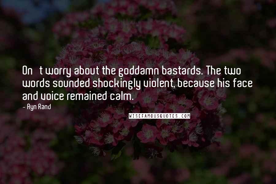 Ayn Rand Quotes: On't worry about the goddamn bastards. The two words sounded shockingly violent, because his face and voice remained calm.