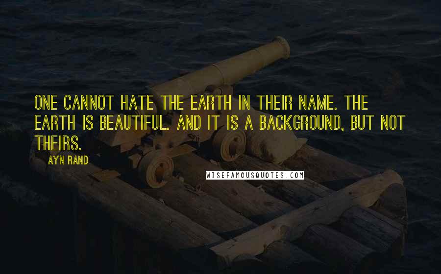 Ayn Rand Quotes: One cannot hate the earth in their name. The earth is beautiful. And it is a background, but not theirs.