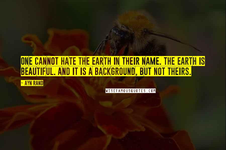 Ayn Rand Quotes: One cannot hate the earth in their name. The earth is beautiful. And it is a background, but not theirs.