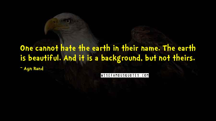 Ayn Rand Quotes: One cannot hate the earth in their name. The earth is beautiful. And it is a background, but not theirs.