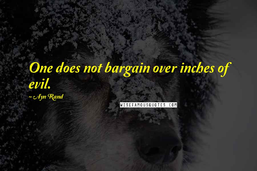 Ayn Rand Quotes: One does not bargain over inches of evil.