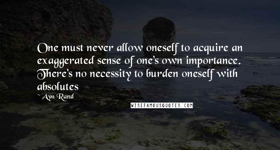 Ayn Rand Quotes: One must never allow oneself to acquire an exaggerated sense of one's own importance. There's no necessity to burden oneself with absolutes