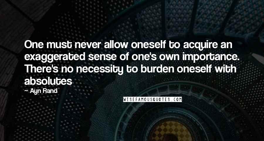 Ayn Rand Quotes: One must never allow oneself to acquire an exaggerated sense of one's own importance. There's no necessity to burden oneself with absolutes