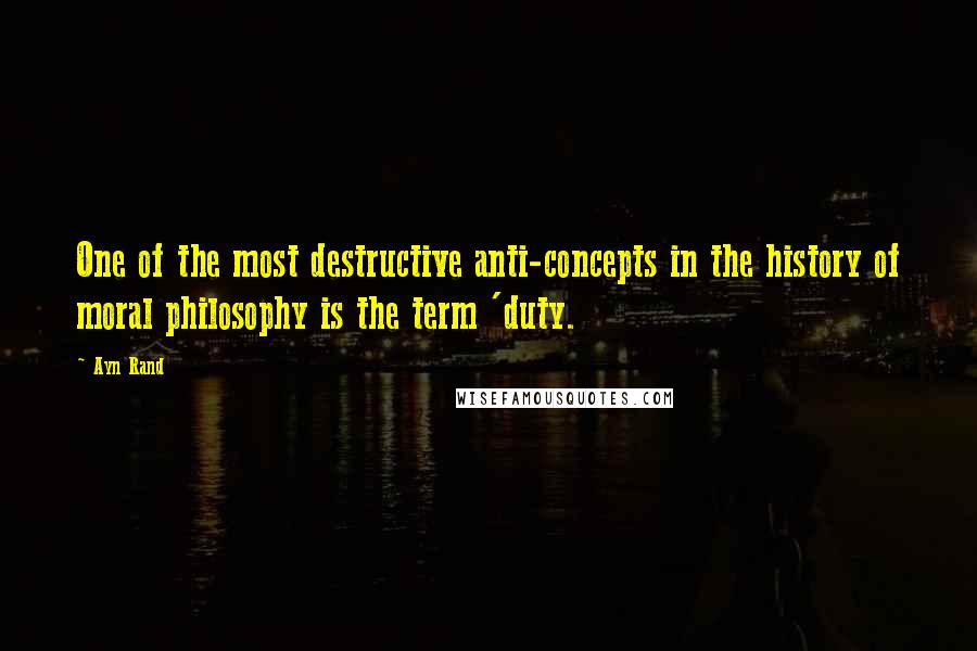 Ayn Rand Quotes: One of the most destructive anti-concepts in the history of moral philosophy is the term 'duty.