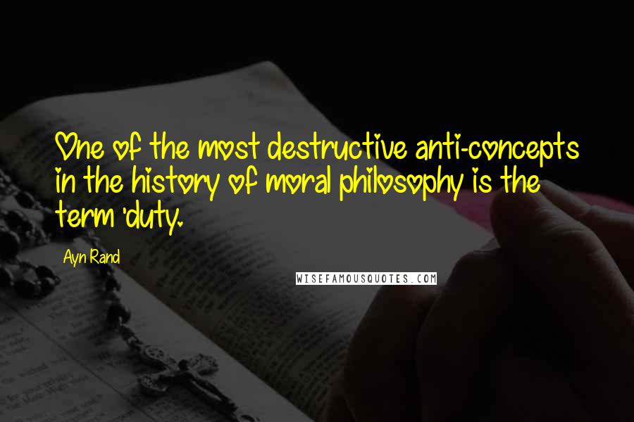 Ayn Rand Quotes: One of the most destructive anti-concepts in the history of moral philosophy is the term 'duty.