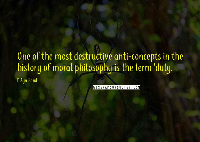 Ayn Rand Quotes: One of the most destructive anti-concepts in the history of moral philosophy is the term 'duty.