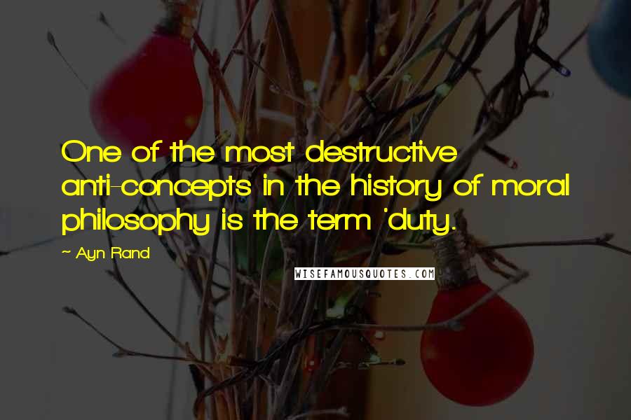 Ayn Rand Quotes: One of the most destructive anti-concepts in the history of moral philosophy is the term 'duty.