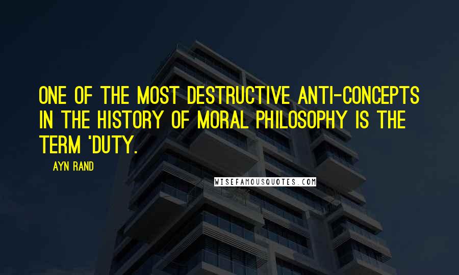 Ayn Rand Quotes: One of the most destructive anti-concepts in the history of moral philosophy is the term 'duty.