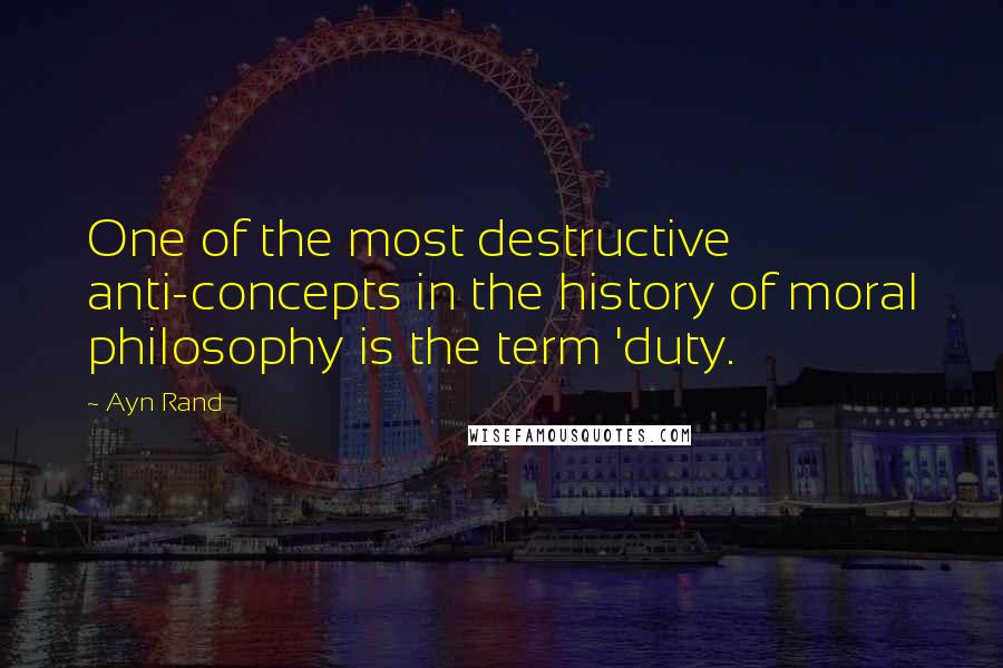 Ayn Rand Quotes: One of the most destructive anti-concepts in the history of moral philosophy is the term 'duty.