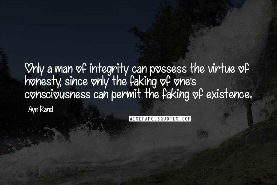 Ayn Rand Quotes: Only a man of integrity can possess the virtue of honesty, since only the faking of one's consciousness can permit the faking of existence.