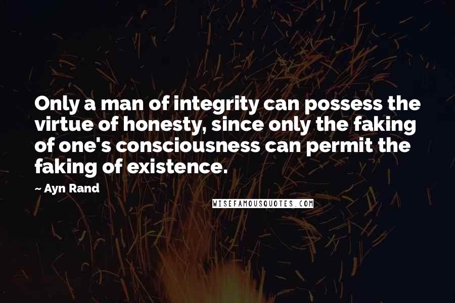 Ayn Rand Quotes: Only a man of integrity can possess the virtue of honesty, since only the faking of one's consciousness can permit the faking of existence.