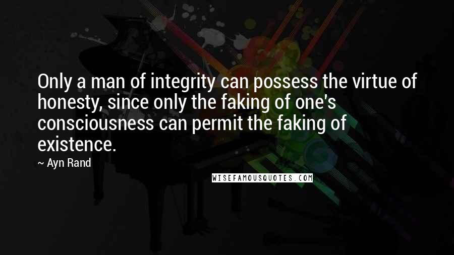 Ayn Rand Quotes: Only a man of integrity can possess the virtue of honesty, since only the faking of one's consciousness can permit the faking of existence.