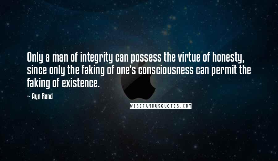 Ayn Rand Quotes: Only a man of integrity can possess the virtue of honesty, since only the faking of one's consciousness can permit the faking of existence.