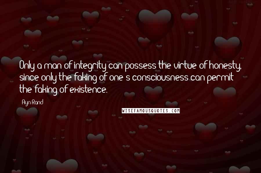 Ayn Rand Quotes: Only a man of integrity can possess the virtue of honesty, since only the faking of one's consciousness can permit the faking of existence.