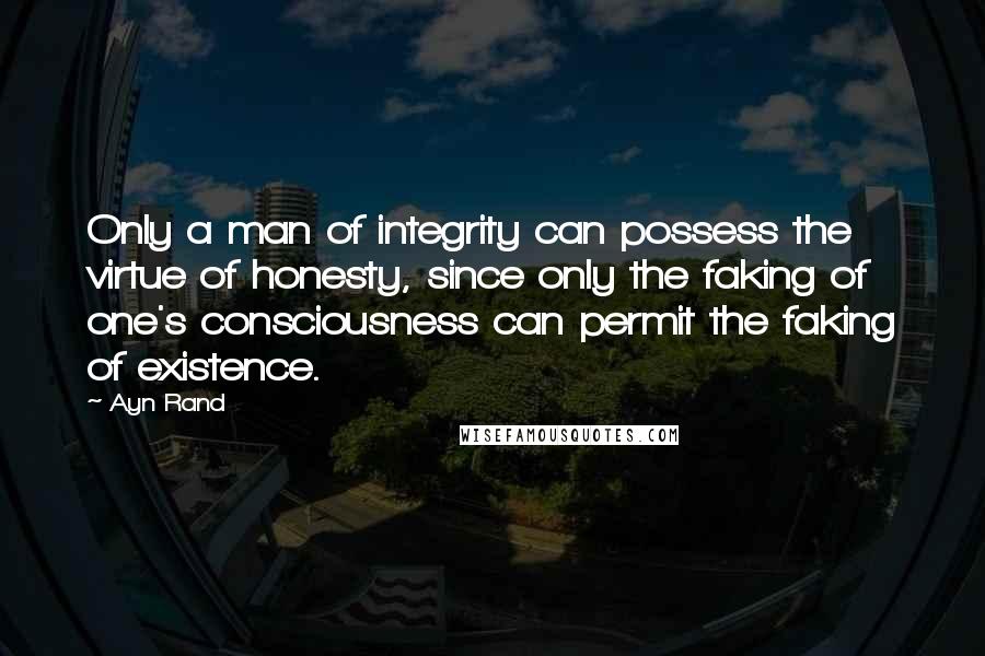 Ayn Rand Quotes: Only a man of integrity can possess the virtue of honesty, since only the faking of one's consciousness can permit the faking of existence.