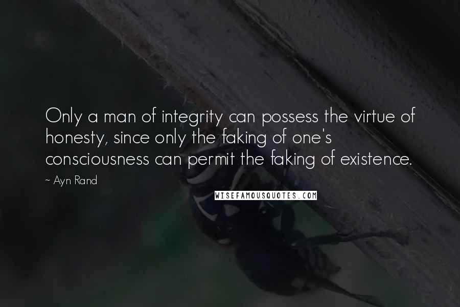 Ayn Rand Quotes: Only a man of integrity can possess the virtue of honesty, since only the faking of one's consciousness can permit the faking of existence.