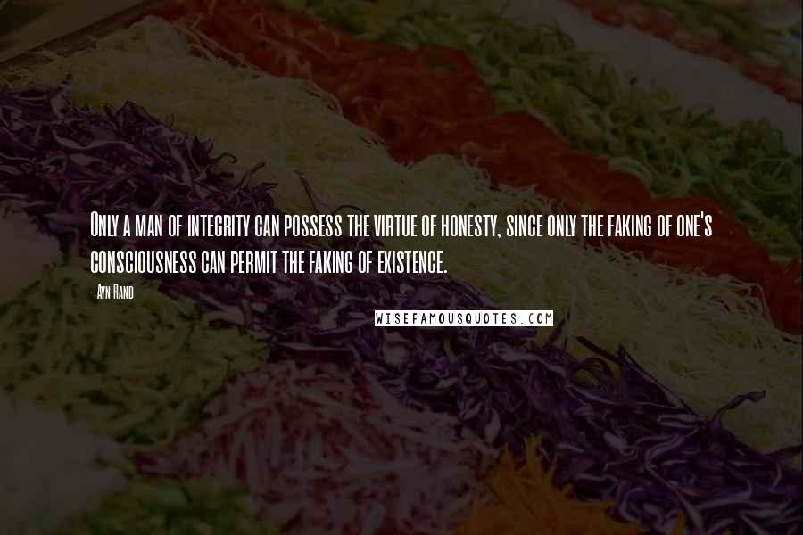 Ayn Rand Quotes: Only a man of integrity can possess the virtue of honesty, since only the faking of one's consciousness can permit the faking of existence.