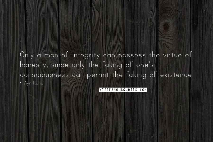 Ayn Rand Quotes: Only a man of integrity can possess the virtue of honesty, since only the faking of one's consciousness can permit the faking of existence.