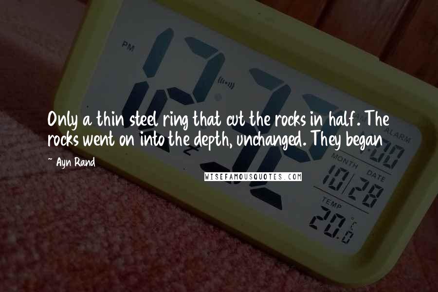 Ayn Rand Quotes: Only a thin steel ring that cut the rocks in half. The rocks went on into the depth, unchanged. They began