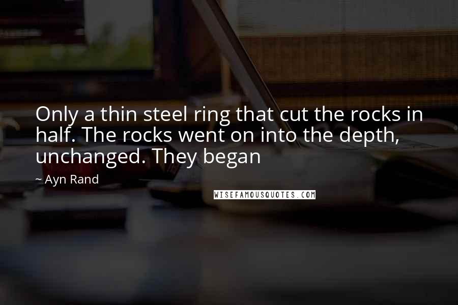 Ayn Rand Quotes: Only a thin steel ring that cut the rocks in half. The rocks went on into the depth, unchanged. They began