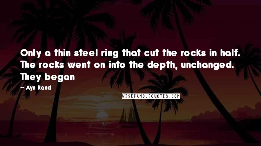 Ayn Rand Quotes: Only a thin steel ring that cut the rocks in half. The rocks went on into the depth, unchanged. They began